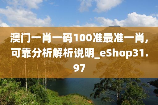 澳门一肖一码100准最准一肖,可靠分析解析说明_eShop31.97