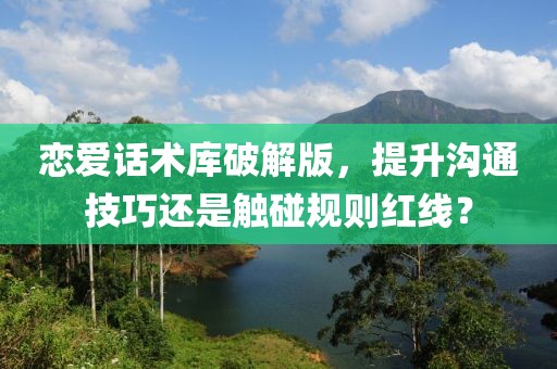 恋爱话术库破解版，提升沟通技巧还是触碰规则红线？
