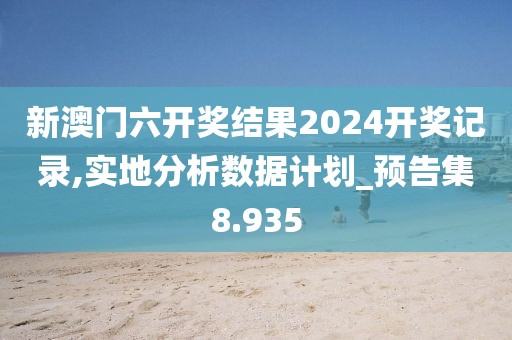 新澳门六开奖结果2024开奖记录,实地分析数据计划_预告集8.935