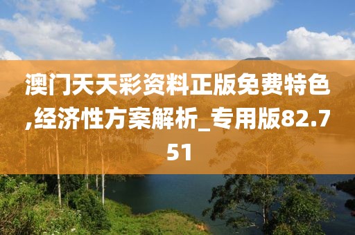 澳门天天彩资料正版免费特色,经济性方案解析_专用版82.751