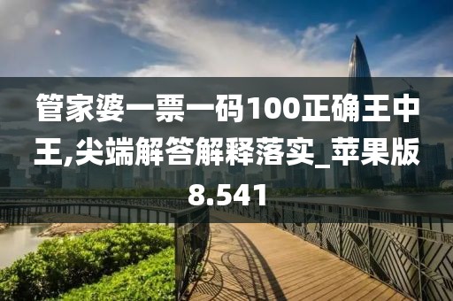 管家婆一票一码100正确王中王,尖端解答解释落实_苹果版8.541