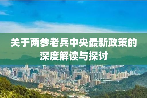 关于两参老兵中央最新政策的深度解读与探讨