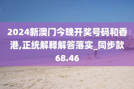 2024新澳门今晚开奖号码和香港,正统解释解答落实_同步款68.46