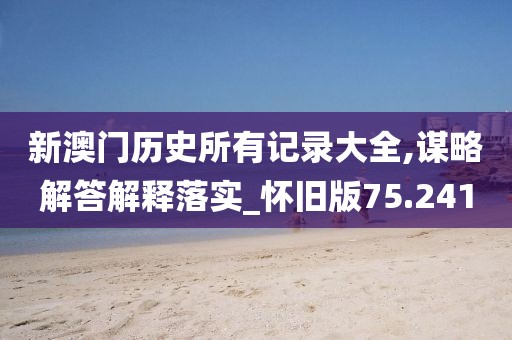 新澳门历史所有记录大全,谋略解答解释落实_怀旧版75.241