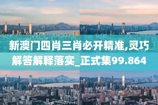 新澳门四肖三肖必开精准,灵巧解答解释落实_正式集99.864