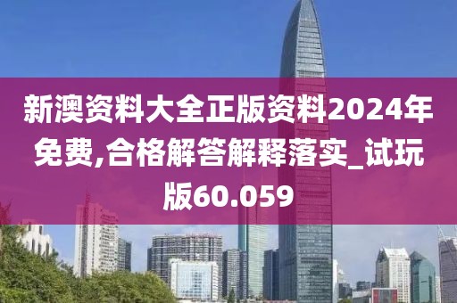 新澳资料大全正版资料2024年免费,合格解答解释落实_试玩版60.059
