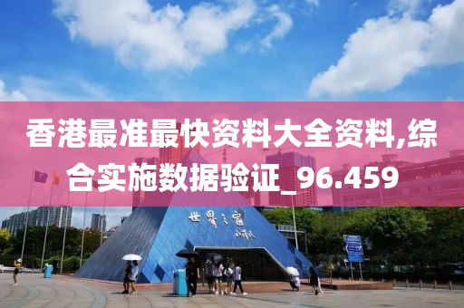 香港最准最快资料大全资料,综合实施数据验证_96.459