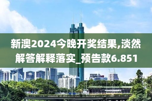 新澳2024今晚开奖结果,淡然解答解释落实_预告款6.851