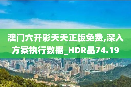 澳门六开彩天天正版免费,深入方案执行数据_HDR品74.19