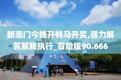 新澳门今晚开特马开奖,强力解答解释执行_冒险版90.666