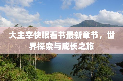 大主宰快眼看书最新章节，世界探索与成长之旅