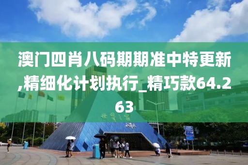 澳门四肖八码期期准中特更新,精细化计划执行_精巧款64.263