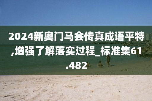 2024新奥门马会传真成语平特,增强了解落实过程_标准集61.482