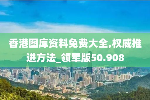 香港图库资料免费大全,权威推进方法_领军版50.908