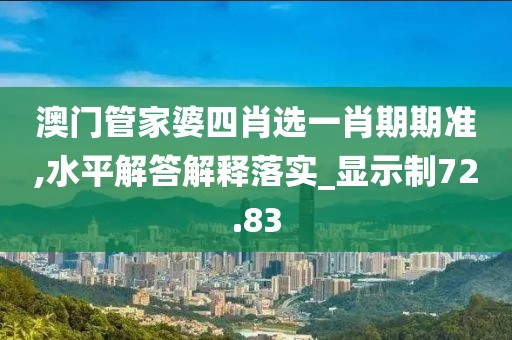 澳门管家婆四肖选一肖期期准,水平解答解释落实_显示制72.83