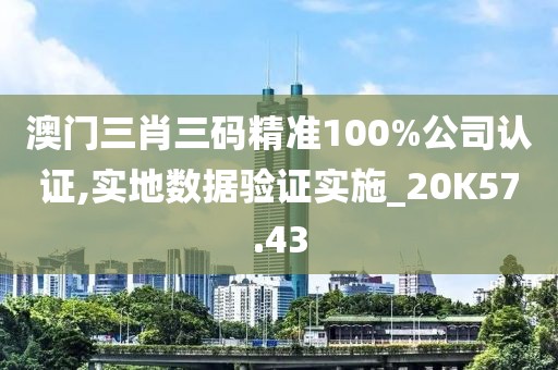 澳门三肖三码精准100%公司认证,实地数据验证实施_20K57.43