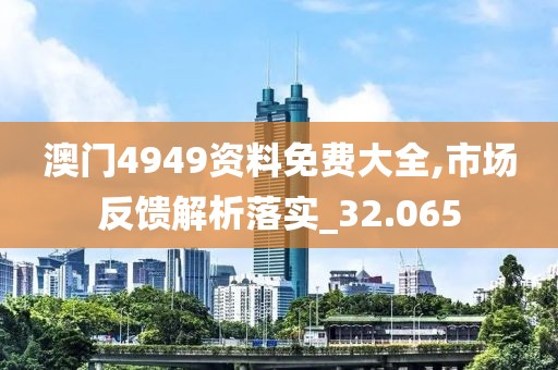 澳门4949资料免费大全,市场反馈解析落实_32.065