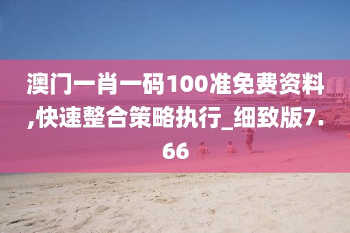 澳门一肖一码100准免费资料,快速整合策略执行_细致版7.66