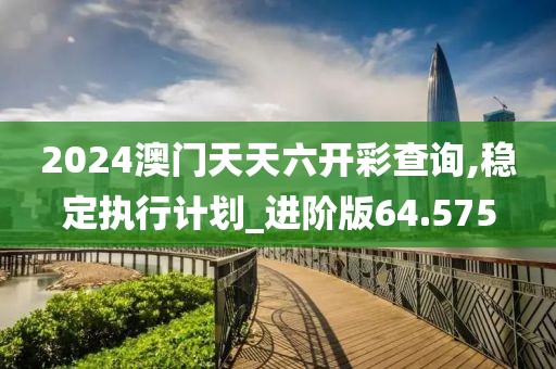 2024澳门天天六开彩查询,稳定执行计划_进阶版64.575