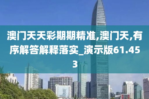 澳门天天彩期期精准,澳门天,有序解答解释落实_演示版61.453