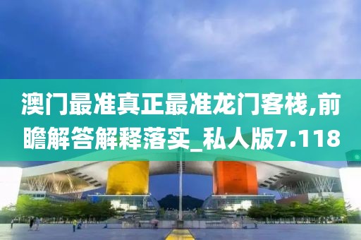澳门最准真正最准龙门客栈,前瞻解答解释落实_私人版7.118