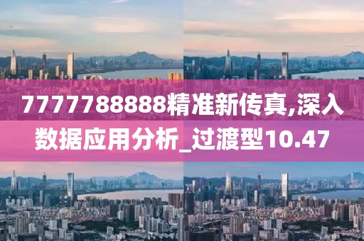 7777788888精准新传真,深入数据应用分析_过渡型10.47