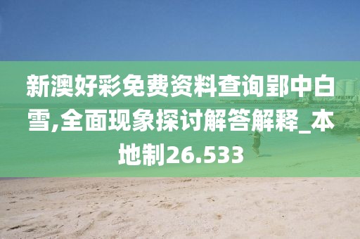 新澳好彩免费资料查询郢中白雪,全面现象探讨解答解释_本地制26.533