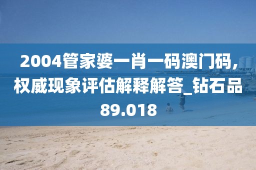 2004管家婆一肖一码澳门码,权威现象评估解释解答_钻石品89.018