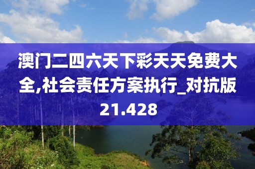 澳门二四六天下彩天天免费大全,社会责任方案执行_对抗版21.428