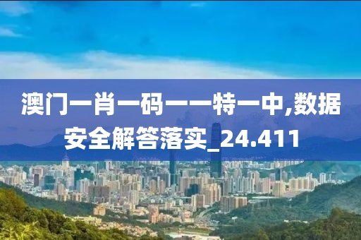 澳门一肖一码一一特一中,数据安全解答落实_24.411