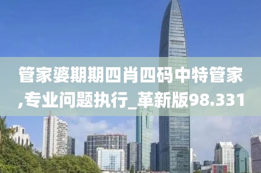 管家婆期期四肖四码中特管家,专业问题执行_革新版98.331