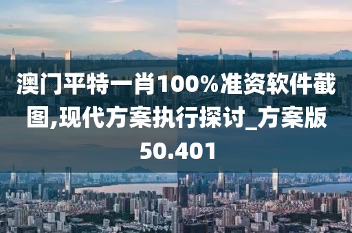 澳门平特一肖100%准资软件截图,现代方案执行探讨_方案版50.401