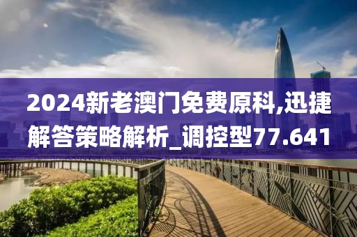2024新老澳门免费原科,迅捷解答策略解析_调控型77.641