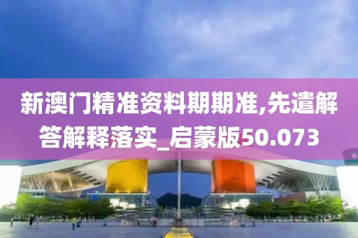新澳门精准资料期期准,先遣解答解释落实_启蒙版50.073