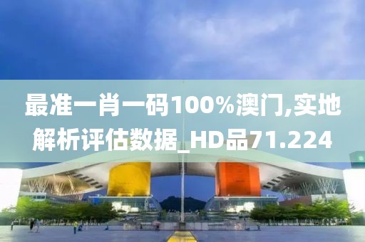 最准一肖一码100%澳门,实地解析评估数据_HD品71.224
