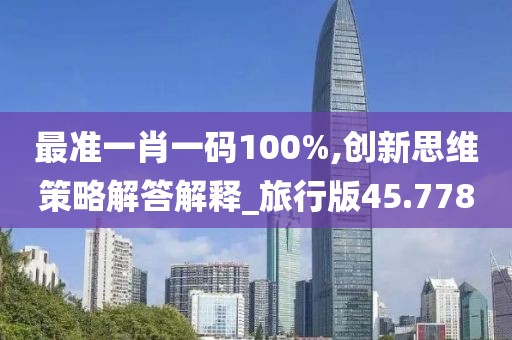 最准一肖一码100%,创新思维策略解答解释_旅行版45.778
