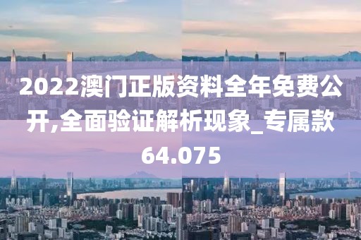 2022澳门正版资料全年免费公开,全面验证解析现象_专属款64.075