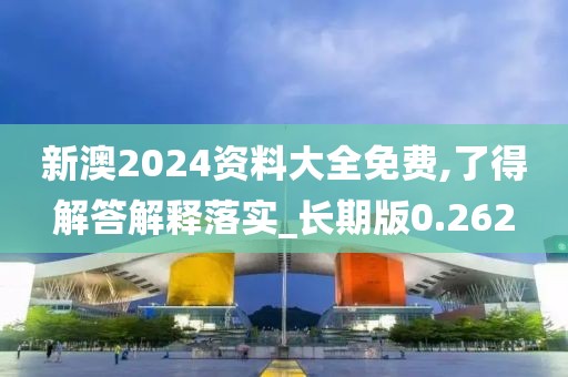 新澳2024资料大全免费,了得解答解释落实_长期版0.262