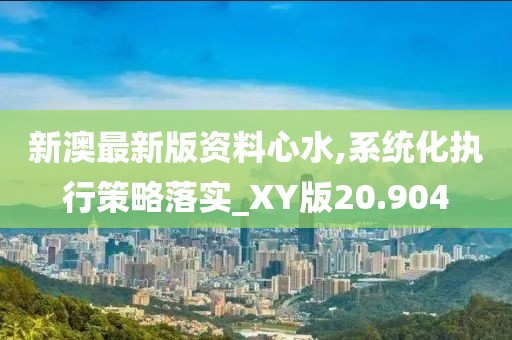 新澳最新版资料心水,系统化执行策略落实_XY版20.904