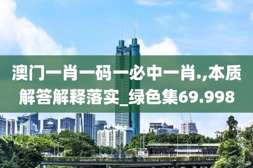 澳门一肖一码一必中一肖.,本质解答解释落实_绿色集69.998