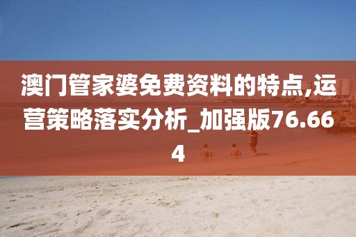 澳门管家婆免费资料的特点,运营策略落实分析_加强版76.664
