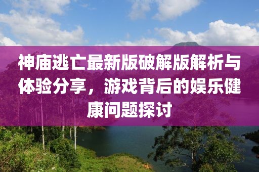 神庙逃亡最新版破解版解析与体验分享，游戏背后的娱乐健康问题探讨