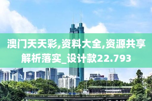 澳门天天彩,资料大全,资源共享解析落实_设计款22.793
