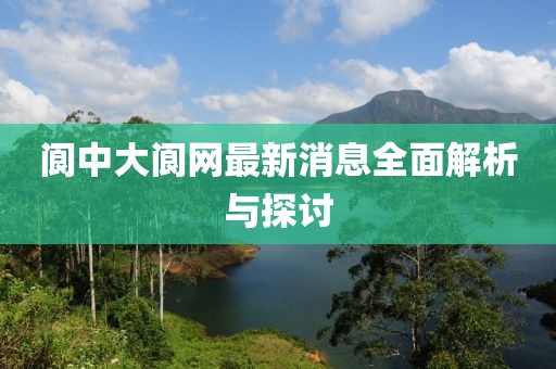 阆中大阆网最新消息全面解析与探讨