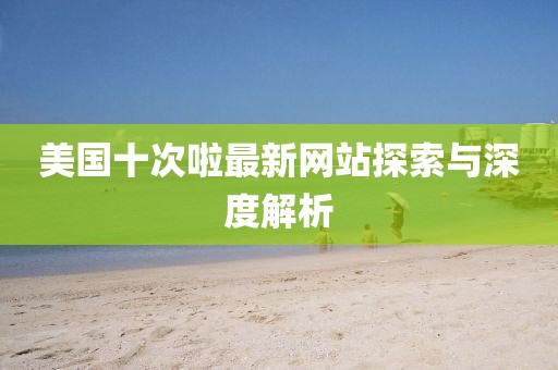 美国十次啦最新网站探索与深度解析