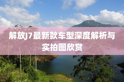 解放J7最新款车型深度解析与实拍图欣赏