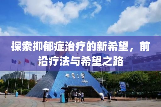 探索抑郁症治疗的新希望，前沿疗法与希望之路