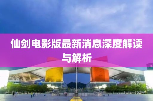 仙剑电影版最新消息深度解读与解析
