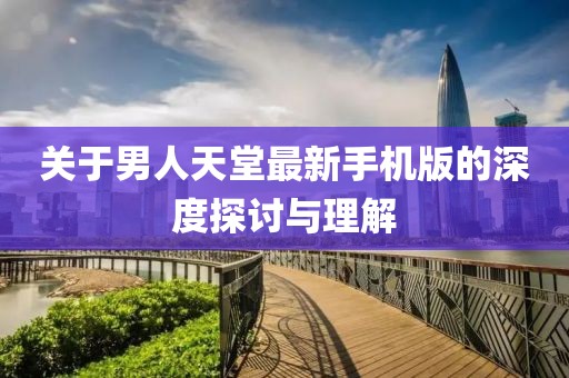 关于男人天堂最新手机版的深度探讨与理解