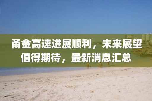甬金高速进展顺利，未来展望值得期待，最新消息汇总